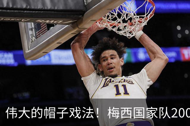 伟大的帽子戏法！梅西国家队200场，一战创8项神奇纪录震古烁今