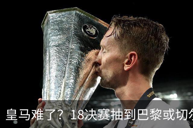 皇马难了？1/8决赛抽到巴黎或切尔西可能性达5成